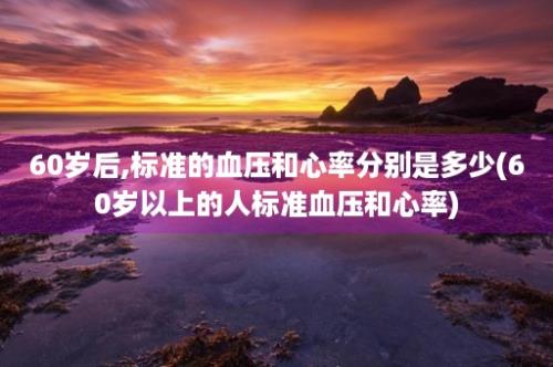 60岁后,标准的血压和心率分别是多少(60岁以上的人标准血压和心率)