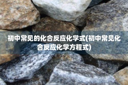 初中常见的化合反应化学式(初中常见化合反应化学方程式)