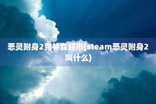 恶灵附身2克林森超市(steam恶灵附身2叫什么)