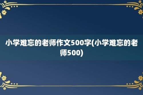 小学难忘的老师作文500字(小学难忘的老师500)