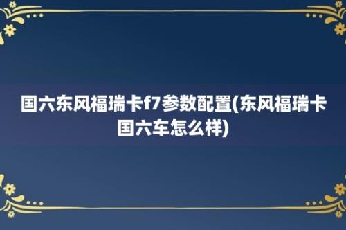 国六东风福瑞卡f7参数配置(东风福瑞卡国六车怎么样)