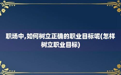 职场中,如何树立正确的职业目标呢(怎样树立职业目标)