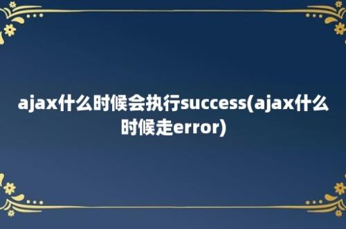 ajax什么时候会执行success(ajax什么时候走error)