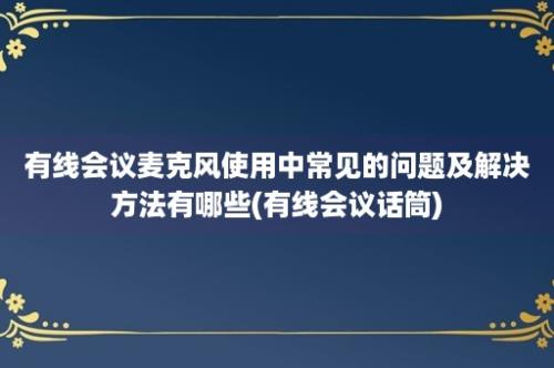 有线会议麦克风使用中常见的问题及解决方法有哪些(有线会议话筒)