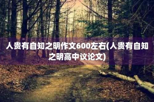 人贵有自知之明作文600左右(人贵有自知之明高中议论文)