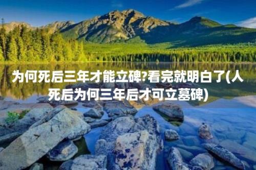 为何死后三年才能立碑?看完就明白了(人死后为何三年后才可立墓碑)