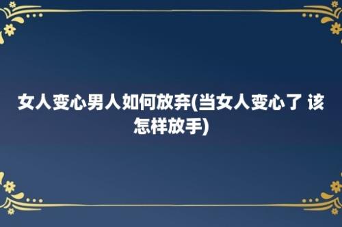 女人变心男人如何放弃(当女人变心了 该怎样放手)