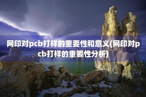 网印对pcb打样的重要性和意义(网印对pcb打样的重要性分析)