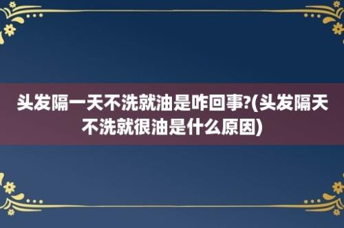 头发隔一天不洗就油是咋回事?(头发隔天不洗就很油是什么原因)