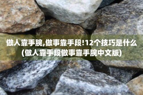 做人靠手腕,做事靠手段!12个技巧是什么(做人靠手段做事靠手腕中文版)