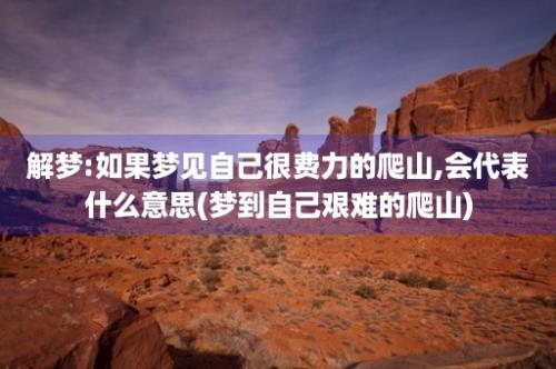 解梦:如果梦见自己很费力的爬山,会代表什么意思(梦到自己艰难的爬山)