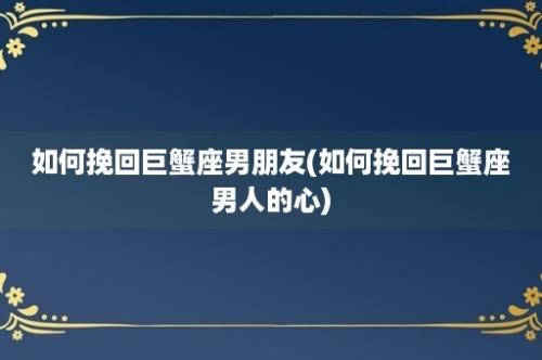 如何挽回巨蟹座男朋友(如何挽回巨蟹座男人的心)