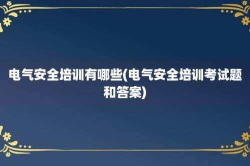 电气安全培训有哪些(电气安全培训考试题和答案)