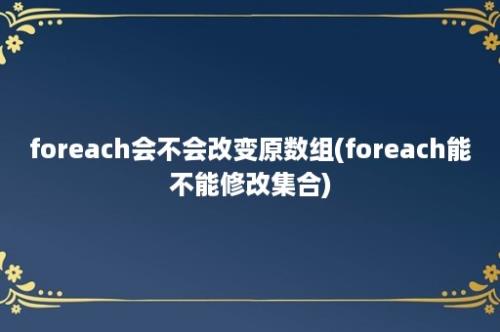 foreach会不会改变原数组(foreach能不能修改集合)