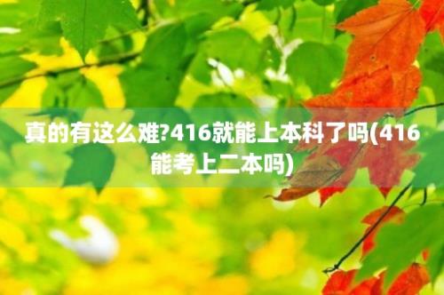 真的有这么难?416就能上本科了吗(416能考上二本吗)