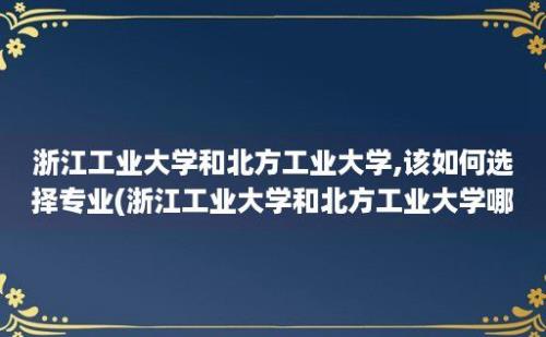 浙江工业大学和北方工业大学,该如何选择专业(浙江工业大学和北方工业大学哪个好)