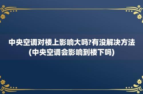 中央空调对楼上影响大吗?有没解决方法(中央空调会影响到楼下吗)