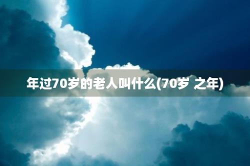 年过70岁的老人叫什么(70岁 之年)