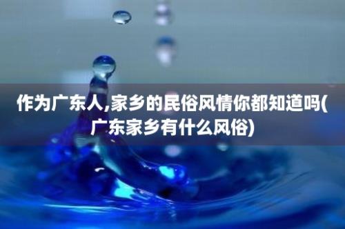 作为广东人,家乡的民俗风情你都知道吗(广东家乡有什么风俗)