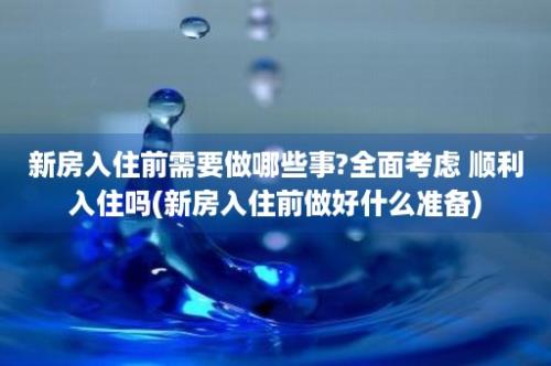 新房入住前需要做哪些事?全面考虑 顺利入住吗(新房入住前做好什么准备)