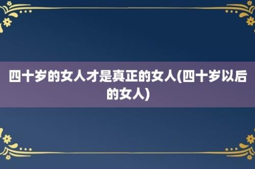 四十岁的女人才是真正的女人(四十岁以后的女人)