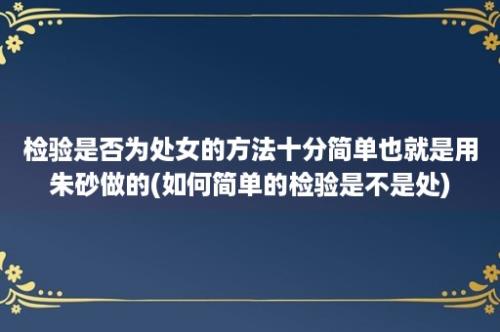 检验是否为处女的方法十分简单也就是用朱砂做的(如何简单的检验是不是处)