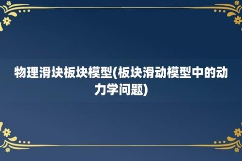 物理滑块板块模型(板块滑动模型中的动力学问题)