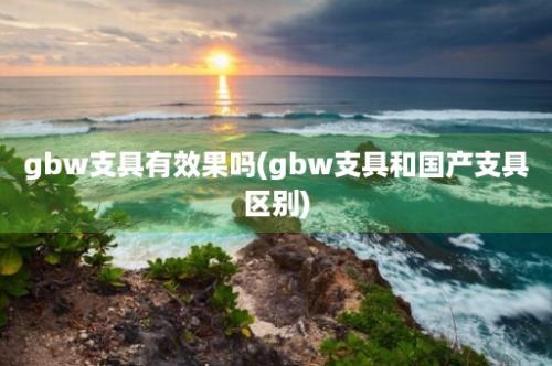 gbw支具有效果吗(gbw支具和国产支具区别)