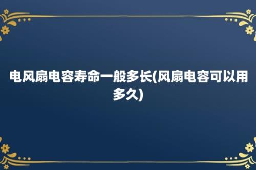 电风扇电容寿命一般多长(风扇电容可以用多久)