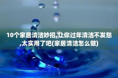 10个家居清洁妙招,让你过年清洁不发愁,太实用了吧(家居清洁怎么做)