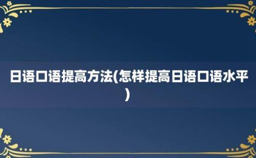 日语口语提高方法(怎样提高日语口语水平)