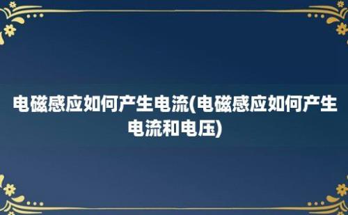 电磁感应如何产生电流(电磁感应如何产生电流和电压)