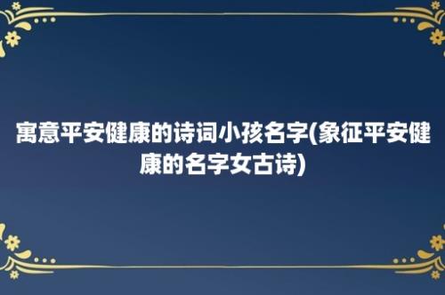 寓意平安健康的诗词小孩名字(象征平安健康的名字女古诗)