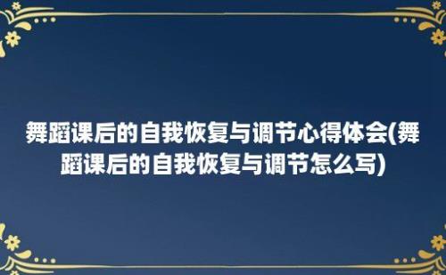 舞蹈课后的自我恢复与调节心得体会(舞蹈课后的自我恢复与调节怎么写)