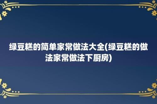 绿豆糕的简单家常做法大全(绿豆糕的做法家常做法下厨房)