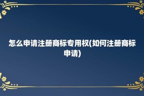 怎么申请注册商标专用权(如何注册商标申请)