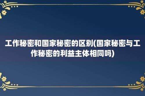 工作秘密和国家秘密的区别(国家秘密与工作秘密的利益主体相同吗)