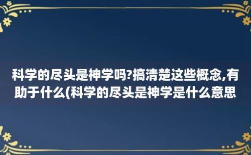 科学的尽头是神学吗?搞清楚这些概念,有助于什么(科学的尽头是神学是什么意思)