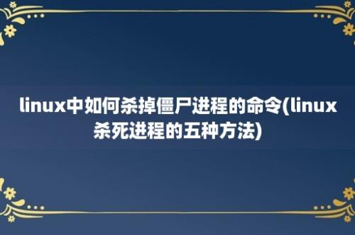 linux中如何杀掉僵尸进程的命令(linux杀死进程的五种方法)