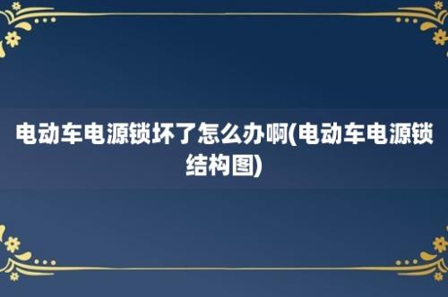 电动车电源锁坏了怎么办啊(电动车电源锁结构图)