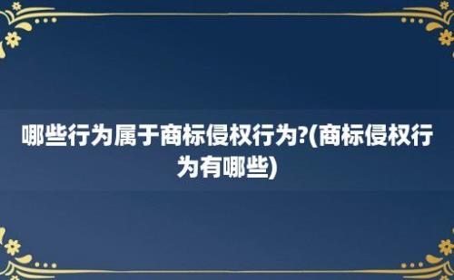 哪些行为属于商标侵权行为?(商标侵权行为有哪些)