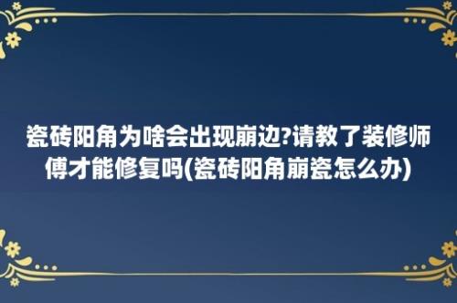 瓷砖阳角为啥会出现崩边?请教了装修师傅才能修复吗(瓷砖阳角崩瓷怎么办)