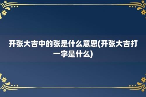 开张大吉中的张是什么意思(开张大吉打一字是什么)