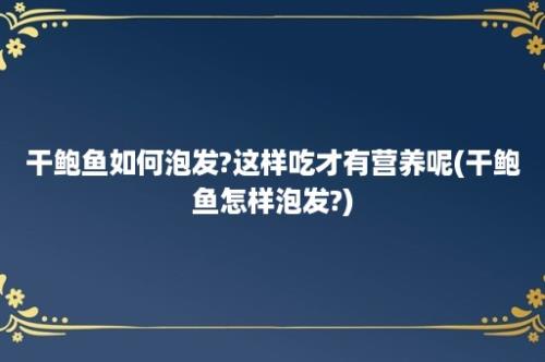 干鲍鱼如何泡发?这样吃才有营养呢(干鲍鱼怎样泡发?)