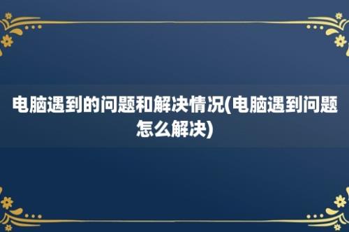 电脑遇到的问题和解决情况(电脑遇到问题怎么解决)