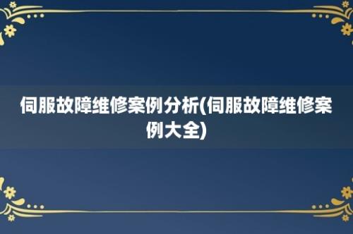 伺服故障维修案例分析(伺服故障维修案例大全)