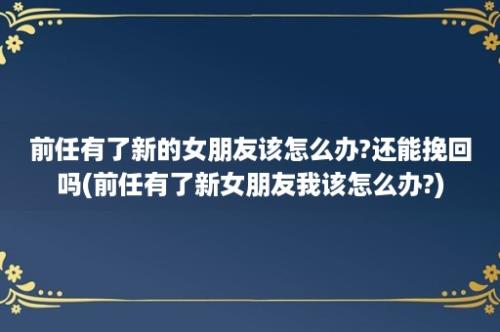 前任有了新的女朋友该怎么办?还能挽回吗(前任有了新女朋友我该怎么办?)