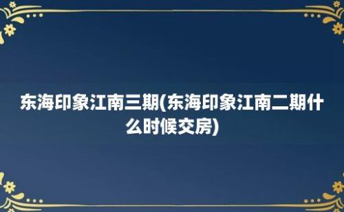 东海印象江南三期(东海印象江南二期什么时候交房)