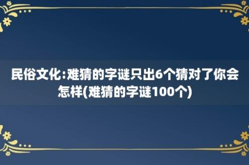 民俗文化:难猜的字谜只出6个猜对了你会怎样(难猜的字谜100个)