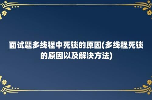 面试题多线程中死锁的原因(多线程死锁的原因以及解决方法)